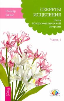 Секреты исцеления. Сила психосоматической энергии. Часть 1