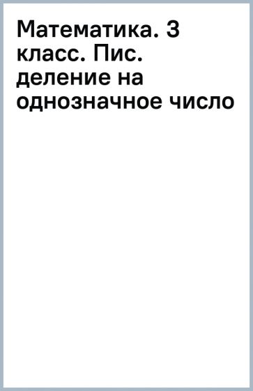 Математика. 3 класс. Пис. деление на однозначное число обложка книги Математика. 3 класс. Пис. деление на однозначное число обложка книги