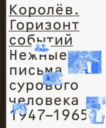 Королёв. Горизонт событий. Нежные письма сурового человека. 1947-1965 обложка книги Королёв. Горизонт событий. Нежные письма сурового человека. 1947-1965 обложка книги