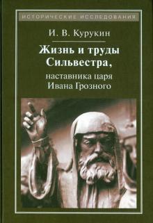 Игорь Курукин - Жизнь и труды Сильвестра, наставника царя Ивана Грозного обложка книги Игорь Курукин - Жизнь и труды Сильвестра, наставника царя Ивана Грозного обложка книги