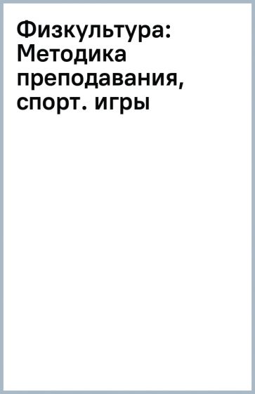 Физкультура: Методика преподавания, спорт. игры обложка книги Физкультура: Методика преподавания, спорт. игры обложка книги
