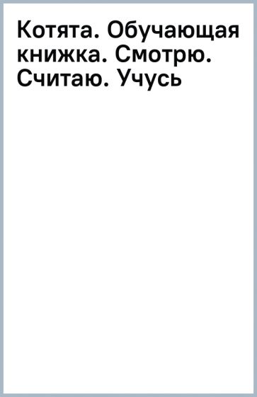 Котята. Обучающая книжка. Смотрю. Считаю. Учусь обложка книги Котята. Обучающая книжка. Смотрю. Считаю. Учусь обложка книги