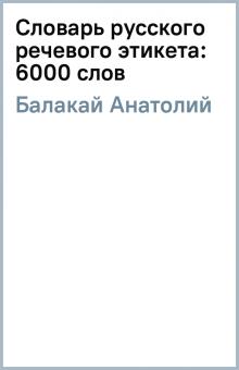 Анатолий Балакай - Словарь русского речевого этикета: 6000 слов обложка книги Анатолий Балакай - Словарь русского речевого этикета: 6000 слов обложка книги