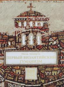 Поль Лемерль - Первый византийский гуманизм. Замечания и заметки об образовании и культуре в Византии от нач. X в. обложка книги Поль Лемерль - Первый византийский гуманизм. Замечания и заметки об образовании и культуре в Византии от нач. X в. обложка книги
