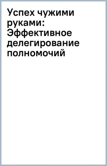 Успех чужими руками: Эффективное делегирование полномочий обложка книги Успех чужими руками: Эффективное делегирование полномочий обложка книги