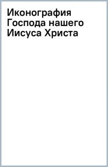Иконография Господа нашего Иисуса Христа обложка книги Иконография Господа нашего Иисуса Христа обложка книги