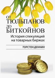 Торстен Деннин - От тюльпанов до биткойнов. История спекуляций на товарных биржах обложка книги Торстен Деннин - От тюльпанов до биткойнов. История спекуляций на товарных биржах обложка книги