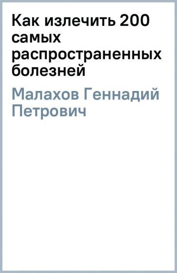 Геннадий Малахов - Как излечить 200 самых распространенных болезней обложка книги Геннадий Малахов - Как излечить 200 самых распространенных болезней обложка книги