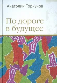 Анатолий Торкунов - По дороге в будущее обложка книги Анатолий Торкунов - По дороге в будущее обложка книги