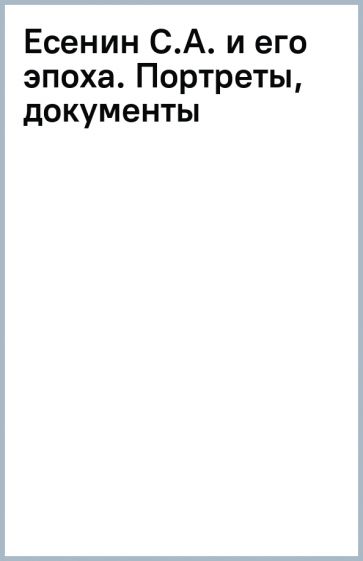 Есенин С.А. и его эпоха. Портреты, документы обложка книги Есенин С.А. и его эпоха. Портреты, документы обложка книги
