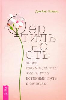 Джеймс Шварц - Фертильность через взаимодействие ума и тела. Истинный путь к зачатию обложка книги