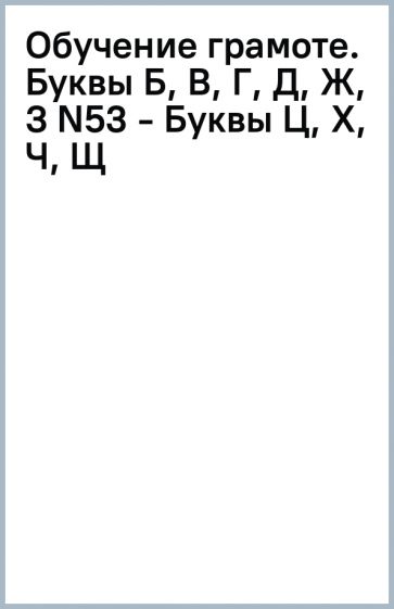 Обучение грамоте. Буквы Б, В, Г, Д, Ж, З (N53) - Буквы Ц, Х, Ч, Щ обложка книги Обучение грамоте. Буквы Б, В, Г, Д, Ж, З (N53) - Буквы Ц, Х, Ч, Щ обложка книги