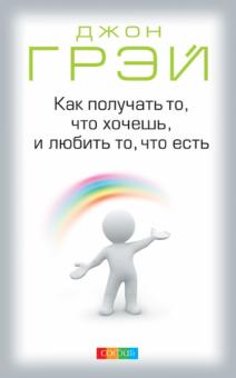 Джон Грэй - Как получать то, что хочешь, и любить то, что есть обложка книги Джон Грэй - Как получать то, что хочешь, и любить то, что есть обложка книги