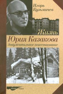 Игорь Кузьмичев - Жизнь Юрия Казакова. Документальное повествование обложка книги Игорь Кузьмичев - Жизнь Юрия Казакова. Документальное повествование обложка книги