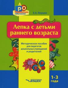 Елена Янушко - Лепка с детьми раннего возраста. 1-3 года. Методическое пособие для педагогов ДОУ и родителей обложка книги Елена Янушко - Лепка с детьми раннего возраста. 1-3 года. Методическое пособие для педагогов ДОУ и родителей обложка книги