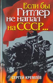 Сергей Кремлев - Если бы Гитлер не напал на СССР.... обложка книги Сергей Кремлев - Если бы Гитлер не напал на СССР.... обложка книги