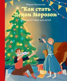 Мария Балашова - Как стать Дедом Морозом. Зимние истории для детей
