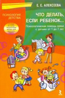 Елена Алексеева - Что делать если ребенок... Психологическая помощь семье с детьми от 1 до 7 лет обложка книги Елена Алексеева - Что делать если ребенок... Психологическая помощь семье с детьми от 1 до 7 лет обложка книги