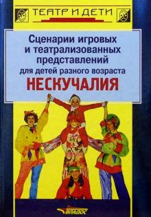 Сценарии игровых и театрализованных представлений для детей разного возраста. Нескучалия