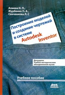 Алиева, Журбенко, Сенченкова - Построение моделей и создание чертежей деталей в системе Autodesk Inventor. Учебное пособие обложка книги Алиева, Журбенко, Сенченкова - Построение моделей и создание чертежей деталей в системе Autodesk Inventor. Учебное пособие обложка книги