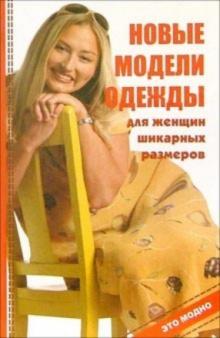 Оксана Горяинова - Новые модели одежды для женщин шикарных размеров обложка книги Оксана Горяинова - Новые модели одежды для женщин шикарных размеров обложка книги