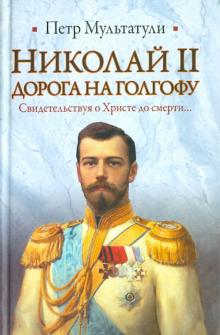 Николай II. Дорога на Голгофу. Свидетельствуя о Христе до смерти...