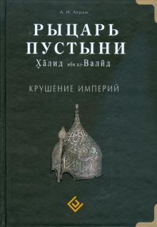 А. Акрам - Рыцарь пустыни. Халид ибн ал-Валид. Крушение империй обложка книги А. Акрам - Рыцарь пустыни. Халид ибн ал-Валид. Крушение империй обложка книги