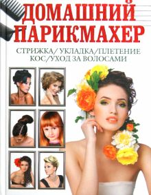 Книга: "Домашний парикмахер. Стрижка, укладка, плетение кос, уход за волосами" - Дарья Нестерова. Купить книгу, читать рецензии