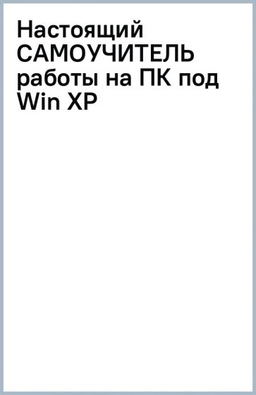 Настоящий САМОУЧИТЕЛЬ работы на ПК под Win XP обложка книги Настоящий САМОУЧИТЕЛЬ работы на ПК под Win XP обложка книги