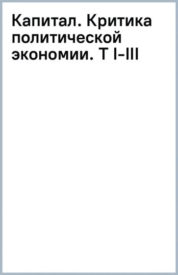 Капитал. Критика политической экономии. Т I-III обложка книги Капитал. Критика политической экономии. Т I-III обложка книги