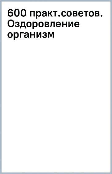 600 практ.советов. Оздоровление организм обложка книги 600 практ.советов. Оздоровление организм обложка книги