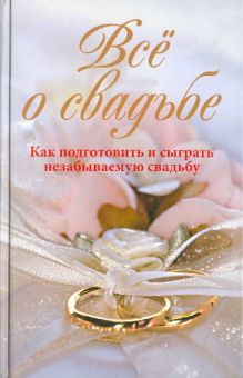Всё о свадьбе. Как подготовить и сыграть незабываемую свадьбу