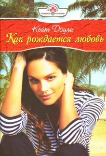 Кейт Доули - Как рождается любовь: Роман обложка книги Кейт Доули - Как рождается любовь: Роман обложка книги