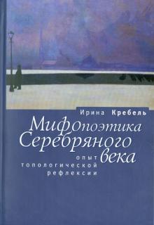 Ирина Кребель - Мифопоэтика Серебряного века: Опыт топологической рефлексии обложка книги Ирина Кребель - Мифопоэтика Серебряного века: Опыт топологической рефлексии обложка книги