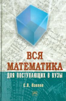 Сергей Павлов - Вся математика для поступающих в вузы обложка книги Сергей Павлов - Вся математика для поступающих в вузы обложка книги