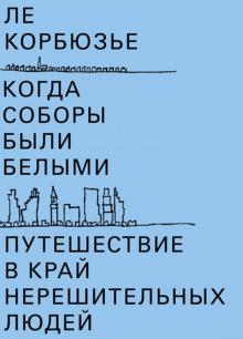 Ле Корбюзье - Когда соборы были белыми. Путешествие в край нерешительных людей обложка книги