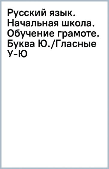 Русский язык. Начальная школа. Обучение грамоте. Буква Ю./Гласные У-Ю обложка книги Русский язык. Начальная школа. Обучение грамоте. Буква Ю./Гласные У-Ю обложка книги
