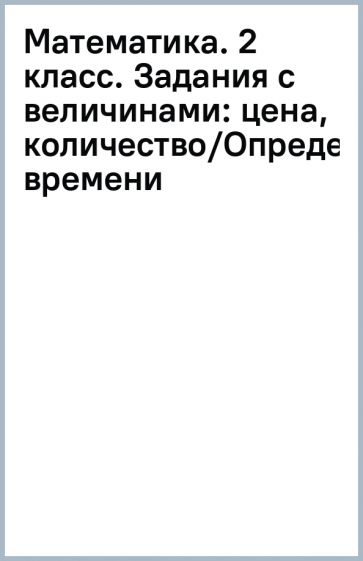 Математика. 2 класс. Задания с величинами: цена, количество/Определение времени обложка книги Математика. 2 класс. Задания с величинами: цена, количество/Определение времени обложка книги