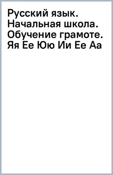 Русский язык. Начальная школа. Обучение грамоте. Яя Ее Юю Ии Ее Аа обложка книги Русский язык. Начальная школа. Обучение грамоте. Яя Ее Юю Ии Ее Аа обложка книги
