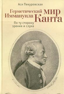 Ася Пекуровская - Герметический мир Иммануила Канта: По ту сторону зрения и слуха обложка книги Ася Пекуровская - Герметический мир Иммануила Канта: По ту сторону зрения и слуха обложка книги