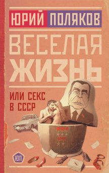 Фото Юрий Поляков: Веселая жизнь, или Секс в СССР ISBN: 978-5-17-155277-0 