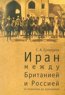 Сергей Сухоруков - Иран: между Британией и Россией. От политики до экономики обложка книги Сергей Сухоруков - Иран: между Британией и Россией. От политики до экономики обложка книги