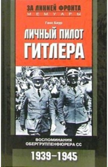 Ганс Баур - Личный пилот Гитлера. Воспоминания обергруппенфюрера СС. 1939-1945 обложка книги Ганс Баур - Личный пилот Гитлера. Воспоминания обергруппенфюрера СС. 1939-1945 обложка книги