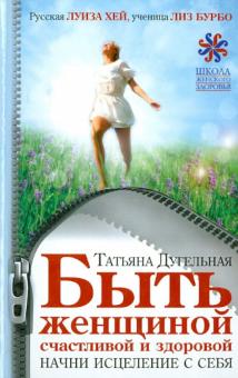Татьяна Дугельная - Быть женщиной счастливой и здоровой. Начни исцеление с себя обложка книги Татьяна Дугельная - Быть женщиной счастливой и здоровой. Начни исцеление с себя обложка книги