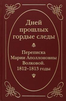 "Дней прошлых гордые следы". Переписка Марии Аполлоновны Волковой. 1812-1813 годы