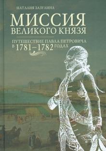Наталия Зазулина - Миссия великого князя. Путешествие Павла Петровича в 1781-1782 годах обложка книги Наталия Зазулина - Миссия великого князя. Путешествие Павла Петровича в 1781-1782 годах обложка книги