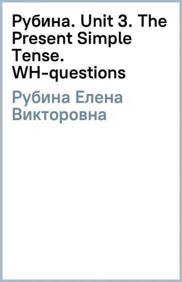 Елена Рубина - Рубина. Unit 3. The Present Simple Tense. WH-questions обложка книги Елена Рубина - Рубина. Unit 3. The Present Simple Tense. WH-questions обложка книги