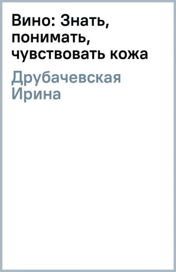 Ирина Друбачевская - Вино: Знать, понимать, чувствовать (кожа) обложка книги Ирина Друбачевская - Вино: Знать, понимать, чувствовать (кожа) обложка книги