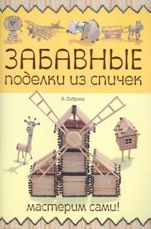 А. Диброва - Забавные поделки из спичек. Мастерим сами! обложка книги А. Диброва - Забавные поделки из спичек. Мастерим сами! обложка книги