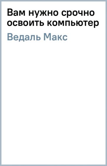 Макс Ведаль - Вам нужно срочно освоить компьютер обложка книги Макс Ведаль - Вам нужно срочно освоить компьютер обложка книги